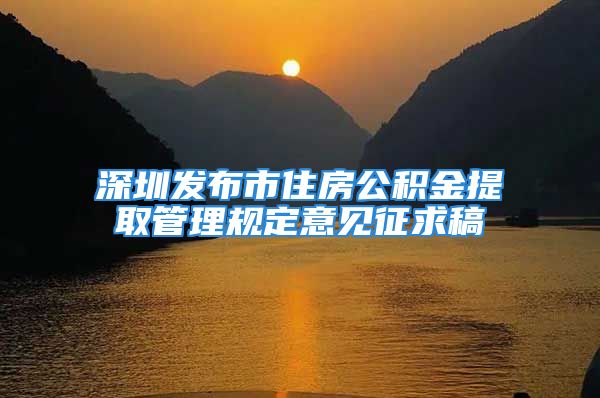 深圳發(fā)布市住房公積金提取管理規(guī)定意見征求稿