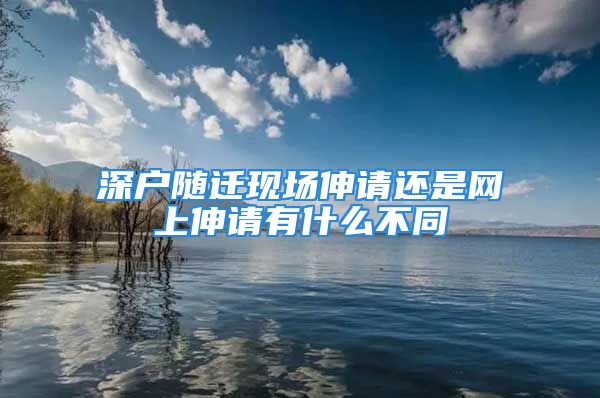 深戶隨遷現(xiàn)場(chǎng)伸請(qǐng)還是網(wǎng)上伸請(qǐng)有什么不同