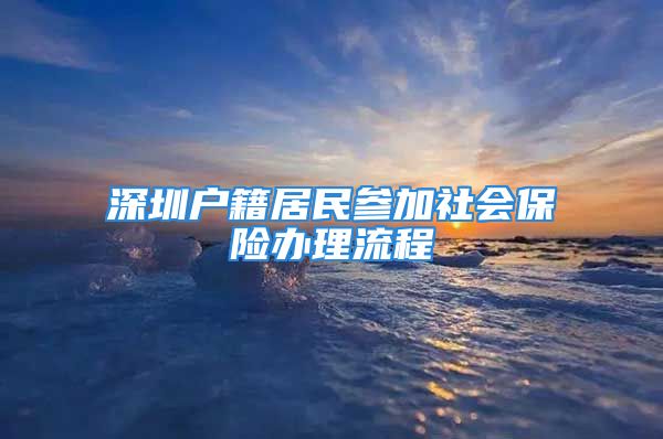 深圳戶籍居民參加社會保險辦理流程