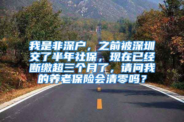 我是非深戶，之前被深圳交了半年社保，現(xiàn)在已經(jīng)斷繳超三個月了，請問我的養(yǎng)老保險會清零嗎？