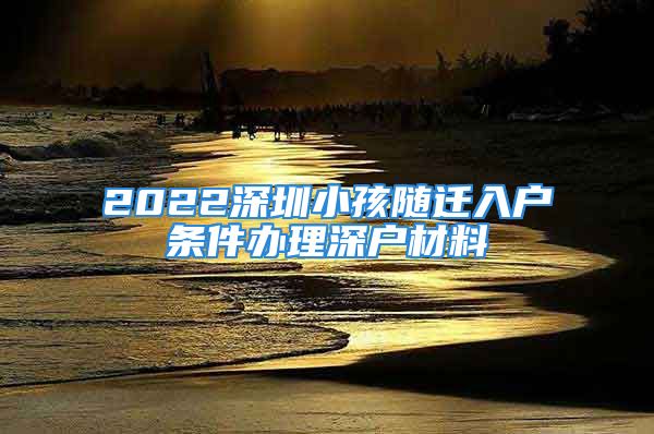 2022深圳小孩隨遷入戶條件辦理深戶材料