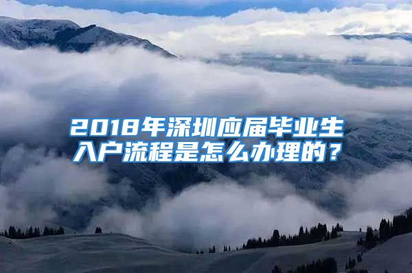 2018年深圳應屆畢業(yè)生入戶流程是怎么辦理的？