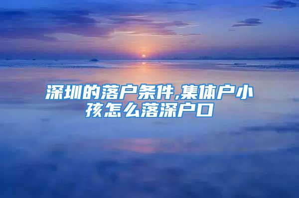 深圳的落戶(hù)條件,集體戶(hù)小孩怎么落深戶(hù)口