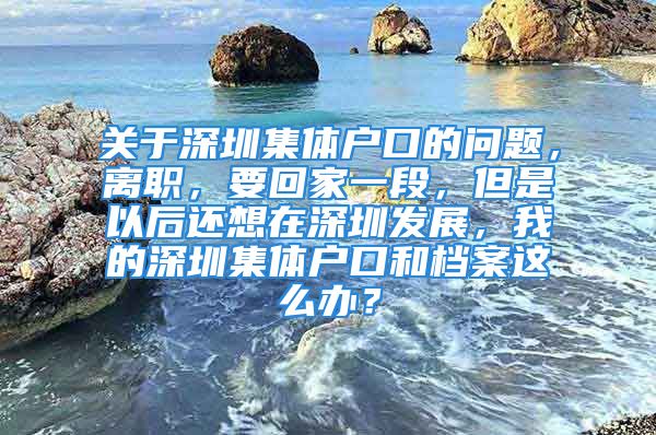 關(guān)于深圳集體戶口的問題，離職，要回家一段，但是以后還想在深圳發(fā)展，我的深圳集體戶口和檔案這么辦？