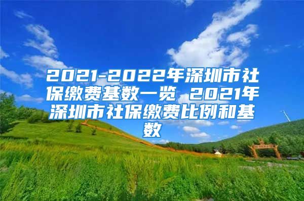 2021-2022年深圳市社保繳費基數(shù)一覽 2021年深圳市社保繳費比例和基數(shù)