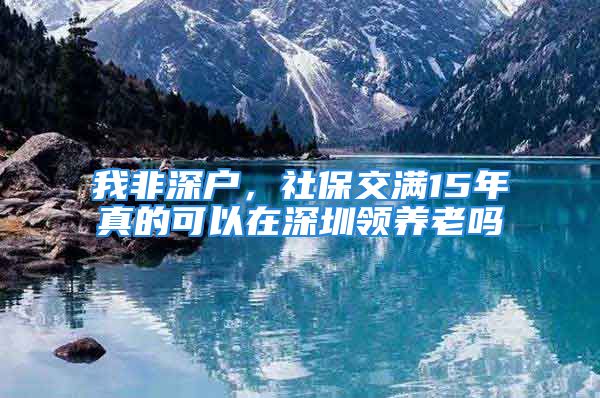 我非深戶，社保交滿15年真的可以在深圳領(lǐng)養(yǎng)老嗎