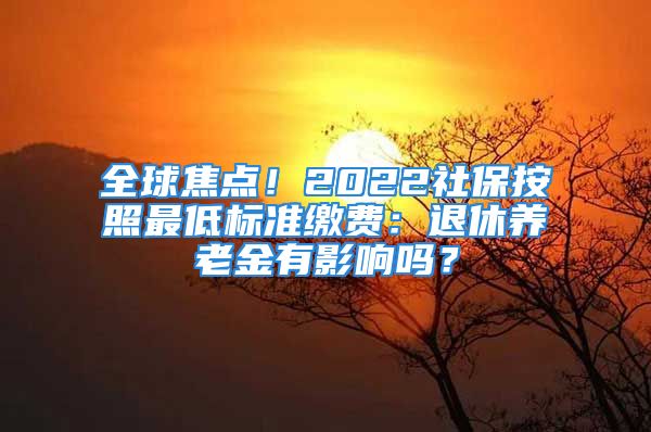 全球焦點！2022社保按照最低標準繳費：退休養(yǎng)老金有影響嗎？