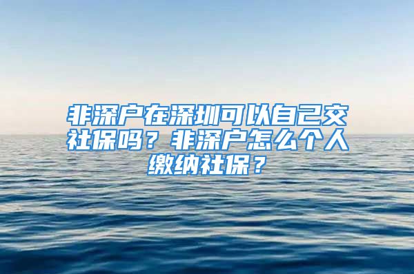 非深戶在深圳可以自己交社保嗎？非深戶怎么個人繳納社保？