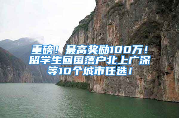 重磅！最高獎勵100萬！留學(xué)生回國落戶北上廣深等10個城市任選！