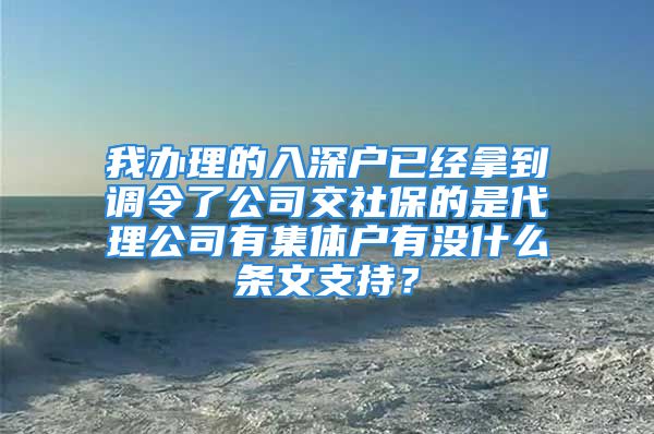 我辦理的入深戶已經(jīng)拿到調令了公司交社保的是代理公司有集體戶有沒什么條文支持？