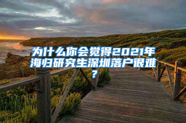 為什么你會覺得2021年海歸研究生深圳落戶很難？