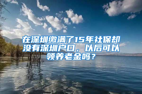 在深圳繳滿了15年社保卻沒有深圳戶口，以后可以領(lǐng)養(yǎng)老金嗎？