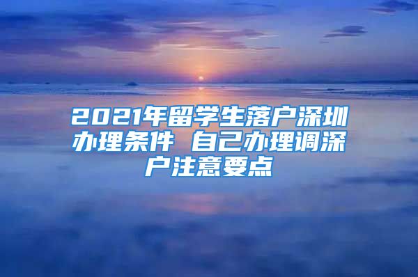 2021年留學生落戶深圳辦理條件 自己辦理調(diào)深戶注意要點