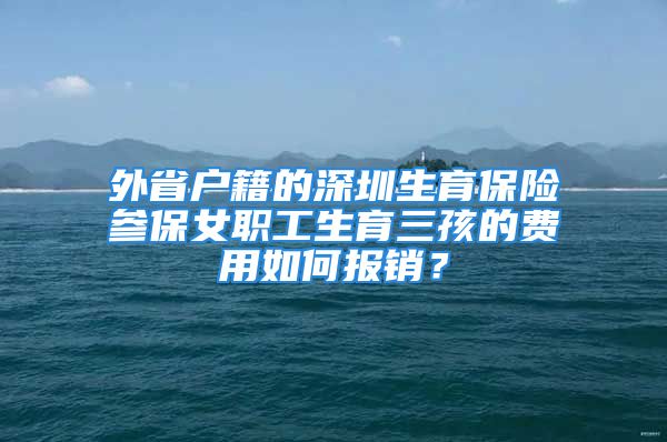 外省戶籍的深圳生育保險(xiǎn)參保女職工生育三孩的費(fèi)用如何報(bào)銷？