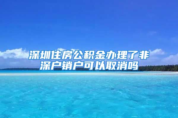 深圳住房公積金辦理了非深戶銷戶可以取消嗎