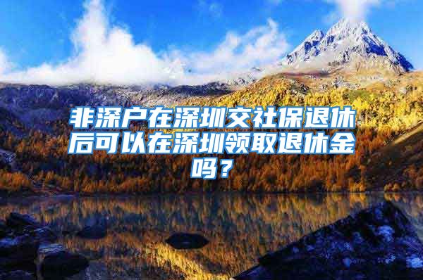 非深戶在深圳交社保退休后可以在深圳領(lǐng)取退休金嗎？