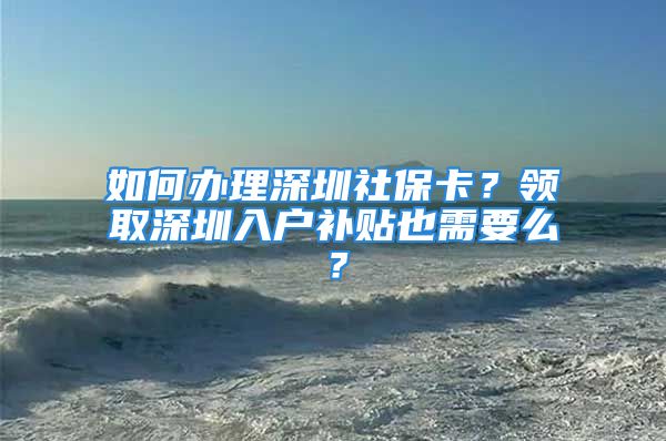 如何辦理深圳社?？?？領(lǐng)取深圳入戶補(bǔ)貼也需要么？