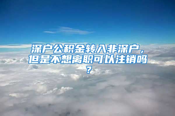 深戶公積金轉(zhuǎn)入非深戶，但是不想離職可以注銷嗎？