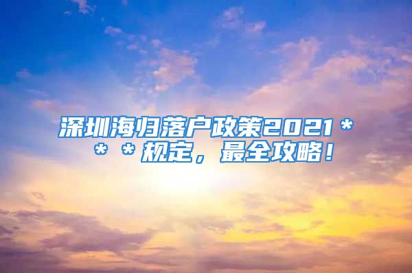 深圳海歸落戶政策2021＊＊＊規(guī)定，最全攻略！