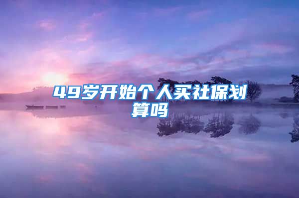 49歲開始個(gè)人買社保劃算嗎