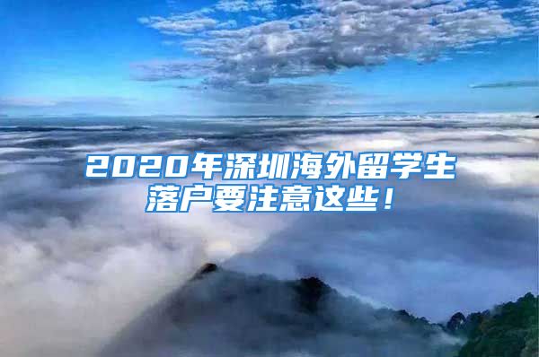 2020年深圳海外留學(xué)生落戶要注意這些！