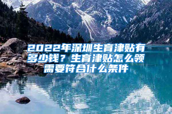 2022年深圳生育津貼有多少錢？生育津貼怎么領(lǐng)需要符合什么條件