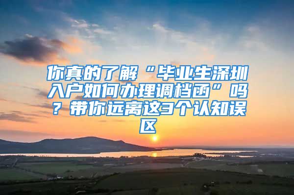 你真的了解“畢業(yè)生深圳入戶如何辦理調(diào)檔函”嗎？帶你遠(yuǎn)離這3個(gè)認(rèn)知誤區(qū)