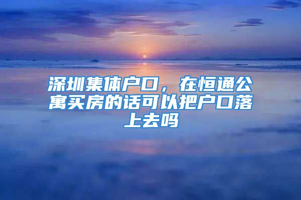 深圳集體戶口，在恒通公寓買房的話可以把戶口落上去嗎