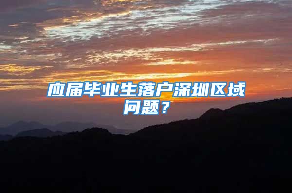 應(yīng)屆畢業(yè)生落戶深圳區(qū)域問題？