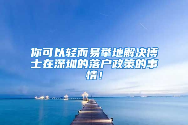 你可以輕而易舉地解決博士在深圳的落戶政策的事情！