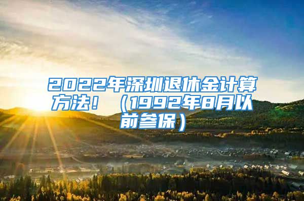 2022年深圳退休金計(jì)算方法?。?992年8月以前參保）