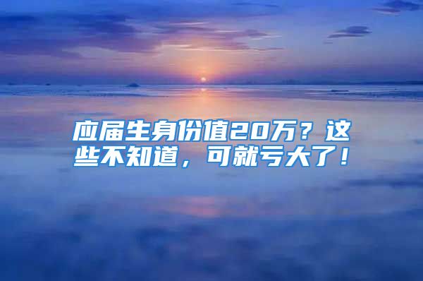 應(yīng)屆生身份值20萬？這些不知道，可就虧大了！