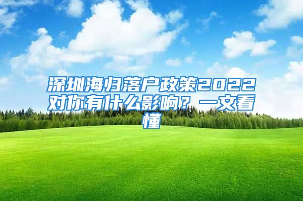 深圳海歸落戶政策2022對你有什么影響？一文看懂