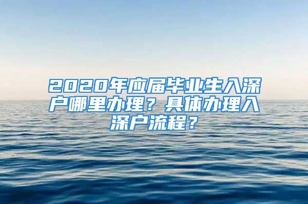 2020年應(yīng)屆畢業(yè)生入深戶(hù)哪里辦理？具體辦理入深戶(hù)流程？