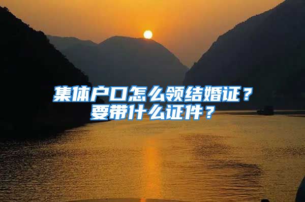 集體戶口怎么領(lǐng)結(jié)婚證？要帶什么證件？