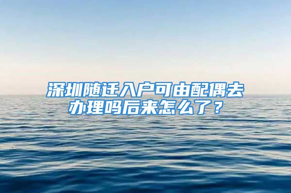 深圳隨遷入戶可由配偶去辦理嗎后來怎么了？