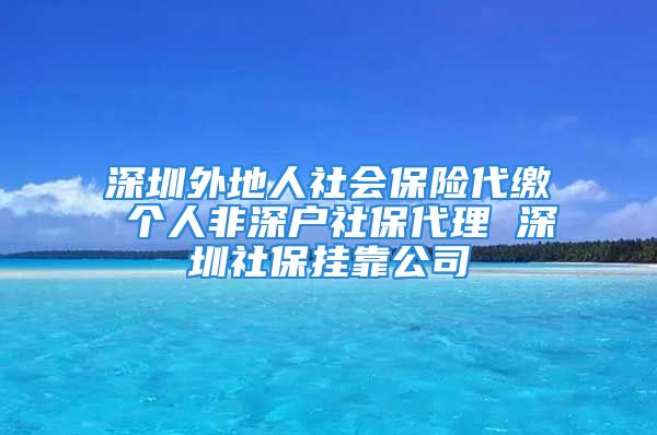 深圳外地人社會保險代繳 個人非深戶社保代理 深圳社保掛靠公司