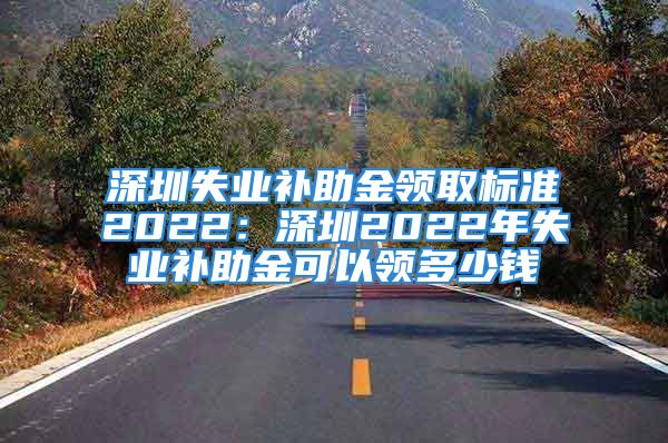 深圳失業(yè)補(bǔ)助金領(lǐng)取標(biāo)準(zhǔn)2022：深圳2022年失業(yè)補(bǔ)助金可以領(lǐng)多少錢