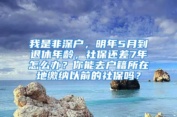 我是非深戶，明年5月到退休年齡，社保還差7年怎么辦？你能去戶籍所在地繳納以前的社保嗎？