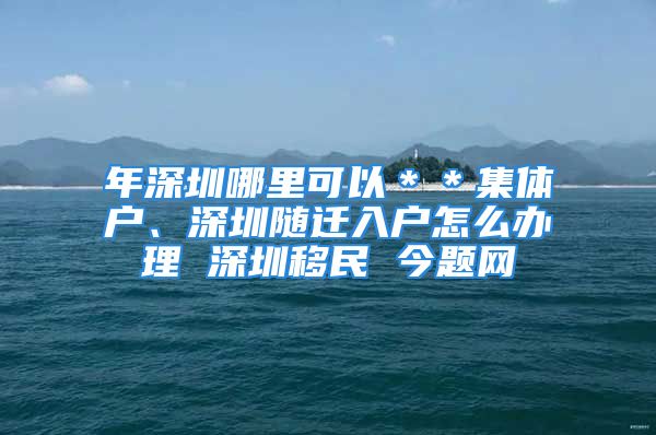 年深圳哪里可以＊＊集體戶、深圳隨遷入戶怎么辦理 深圳移民 今題網(wǎng)