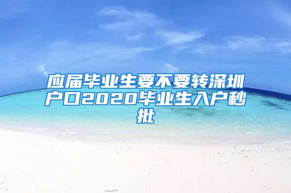 應(yīng)屆畢業(yè)生要不要轉(zhuǎn)深圳戶口2020畢業(yè)生入戶秒批