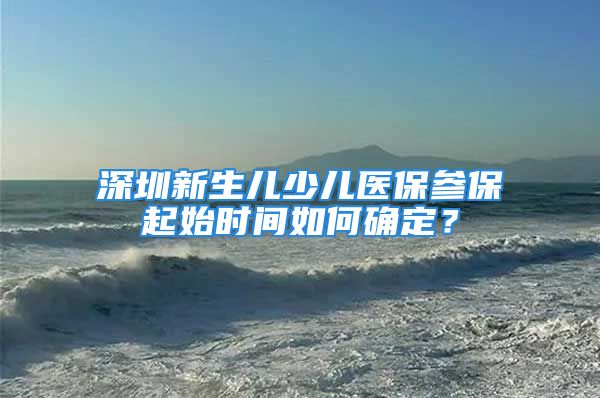 深圳新生兒少兒醫(yī)保參保起始時間如何確定？