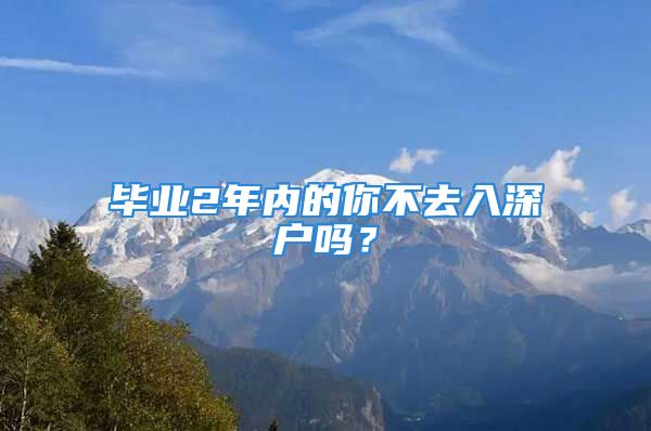 畢業(yè)2年內(nèi)的你不去入深戶嗎？