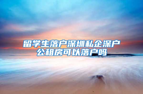 留學(xué)生落戶深圳私企深戶公租房可以落戶嗎