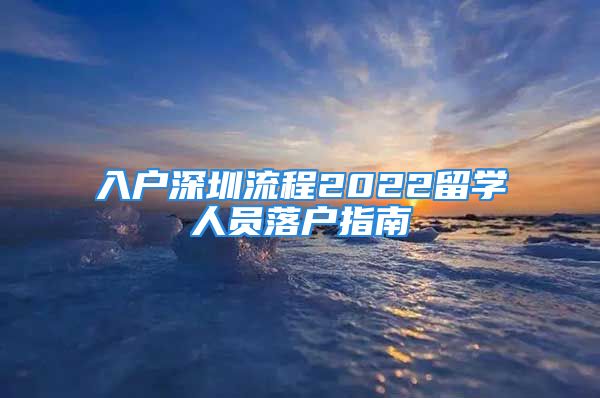 入戶深圳流程2022留學(xué)人員落戶指南