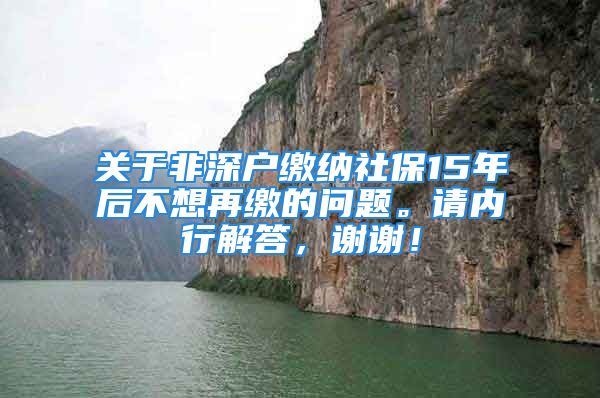 關(guān)于非深戶繳納社保15年后不想再繳的問題。請(qǐng)內(nèi)行解答，謝謝！