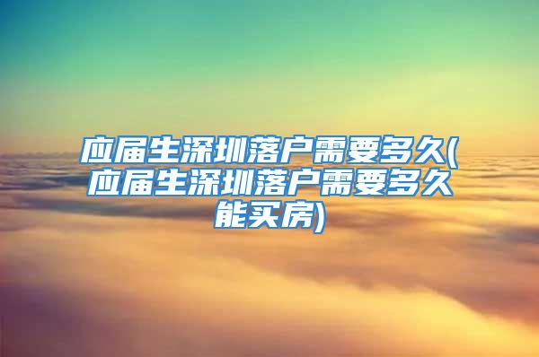 應屆生深圳落戶需要多久(應屆生深圳落戶需要多久能買房)