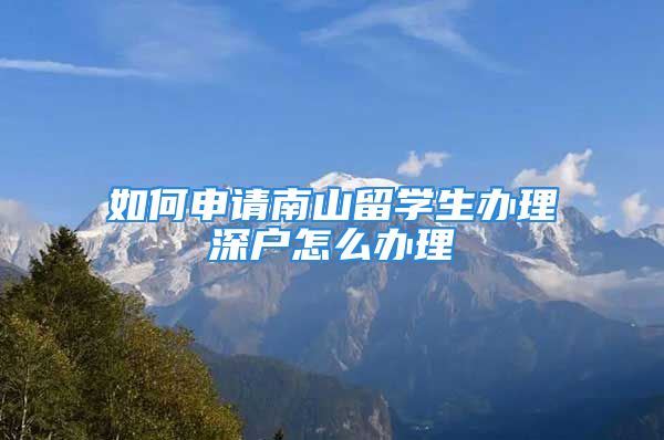 如何申請南山留學(xué)生辦理深戶怎么辦理