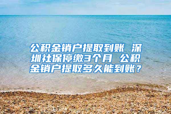 公積金銷戶提取到賬 深圳社保停繳3個(gè)月 公積金銷戶提取多久能到賬？