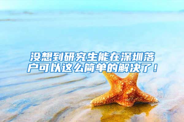 沒想到研究生能在深圳落戶可以這么簡單的解決了！